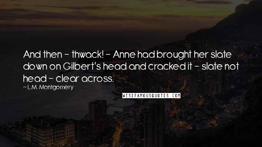 L.M. Montgomery Quotes: And then - thwack! - Anne had brought her slate down on Gilbert's head and cracked it - slate not head - clear across.