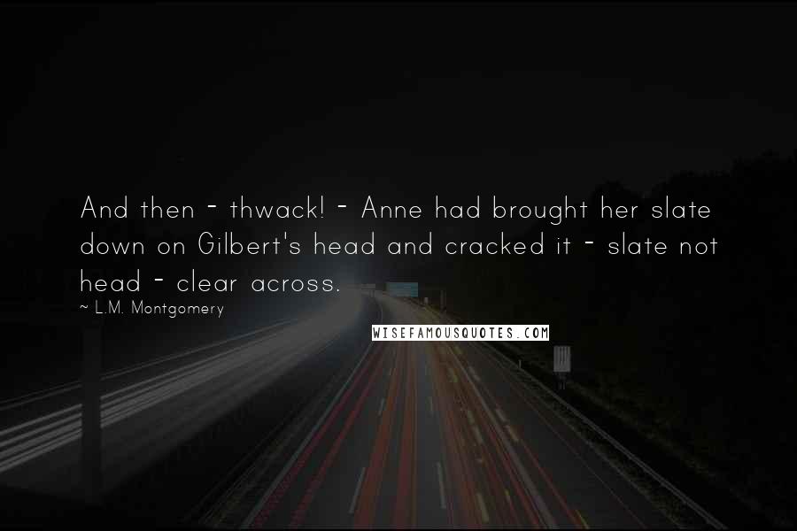 L.M. Montgomery Quotes: And then - thwack! - Anne had brought her slate down on Gilbert's head and cracked it - slate not head - clear across.