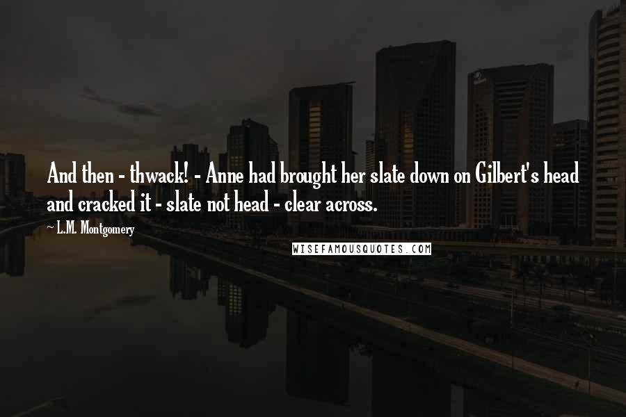 L.M. Montgomery Quotes: And then - thwack! - Anne had brought her slate down on Gilbert's head and cracked it - slate not head - clear across.