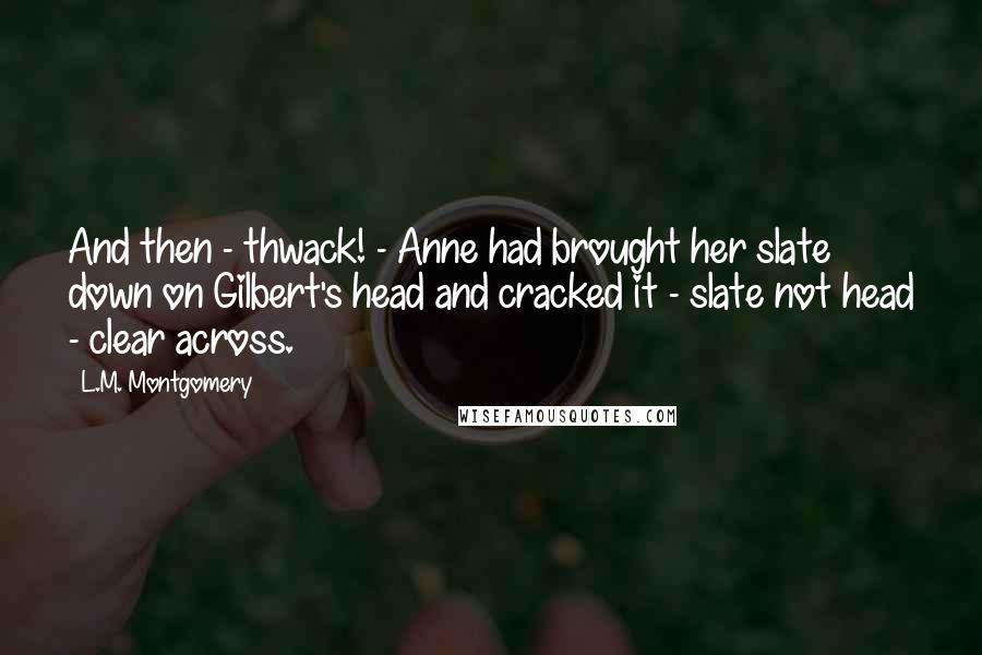 L.M. Montgomery Quotes: And then - thwack! - Anne had brought her slate down on Gilbert's head and cracked it - slate not head - clear across.