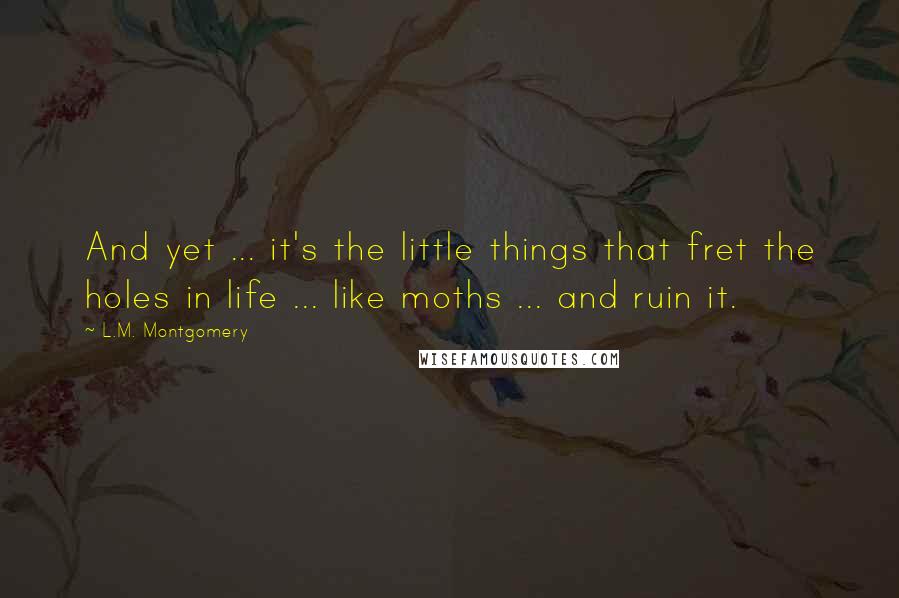 L.M. Montgomery Quotes: And yet ... it's the little things that fret the holes in life ... like moths ... and ruin it.