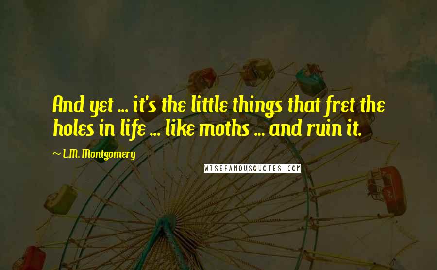 L.M. Montgomery Quotes: And yet ... it's the little things that fret the holes in life ... like moths ... and ruin it.