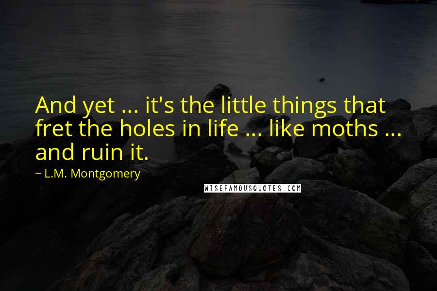 L.M. Montgomery Quotes: And yet ... it's the little things that fret the holes in life ... like moths ... and ruin it.