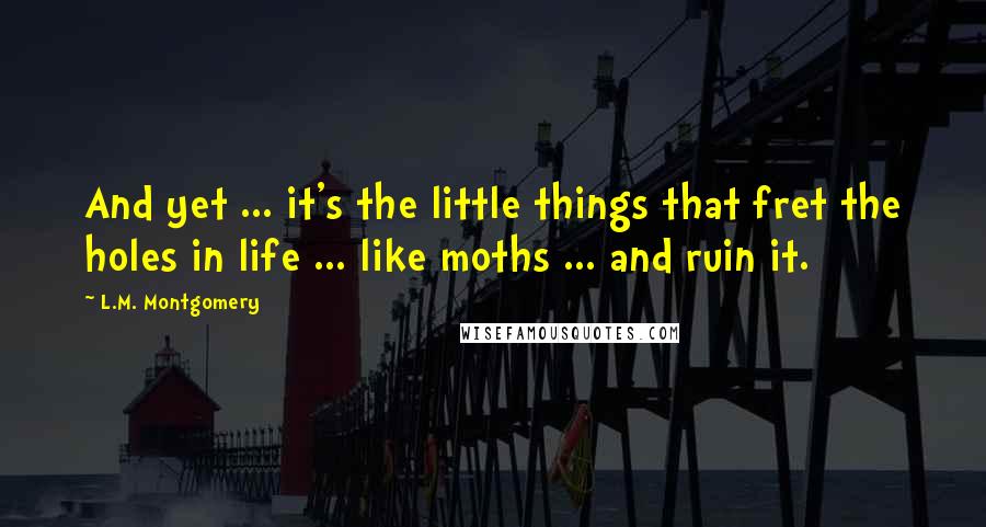 L.M. Montgomery Quotes: And yet ... it's the little things that fret the holes in life ... like moths ... and ruin it.