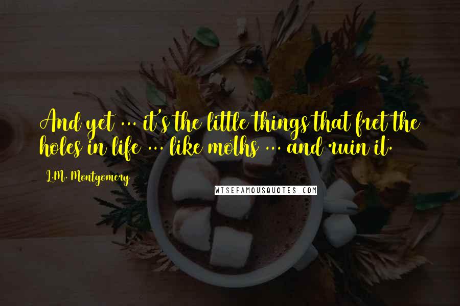 L.M. Montgomery Quotes: And yet ... it's the little things that fret the holes in life ... like moths ... and ruin it.