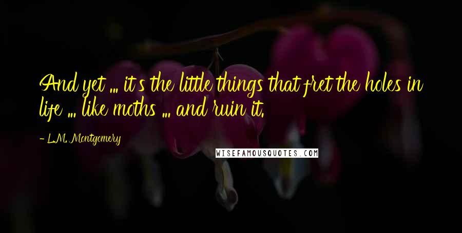 L.M. Montgomery Quotes: And yet ... it's the little things that fret the holes in life ... like moths ... and ruin it.