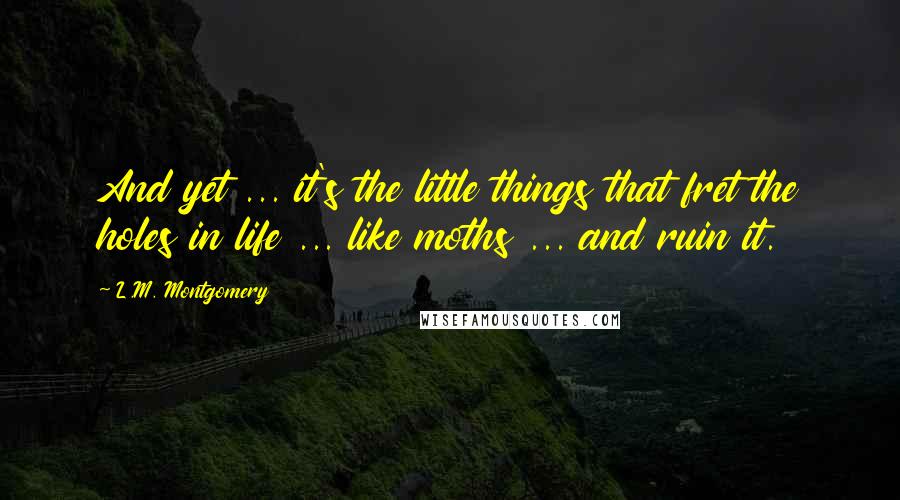 L.M. Montgomery Quotes: And yet ... it's the little things that fret the holes in life ... like moths ... and ruin it.