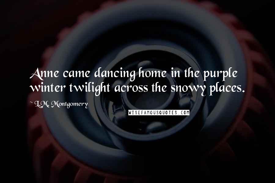 L.M. Montgomery Quotes: Anne came dancing home in the purple winter twilight across the snowy places.