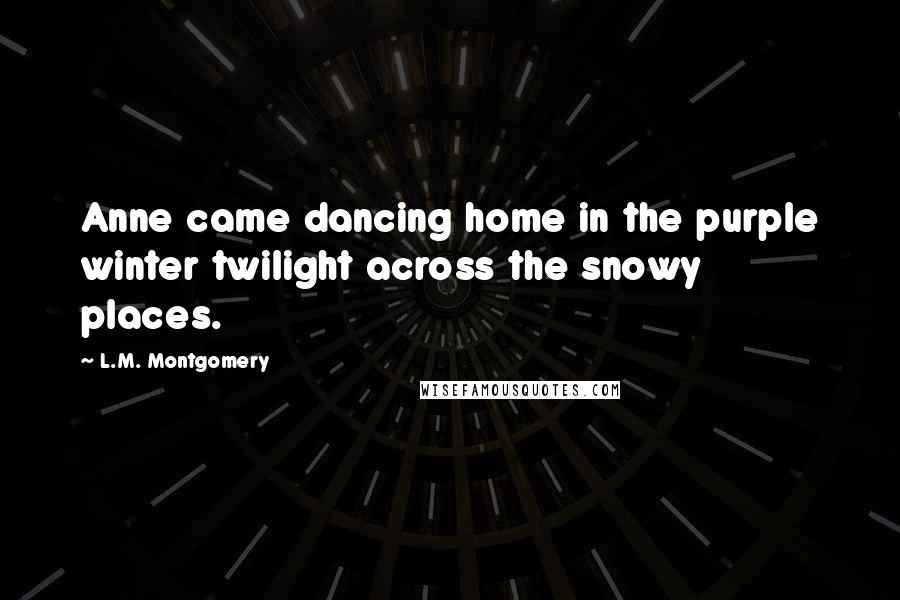L.M. Montgomery Quotes: Anne came dancing home in the purple winter twilight across the snowy places.