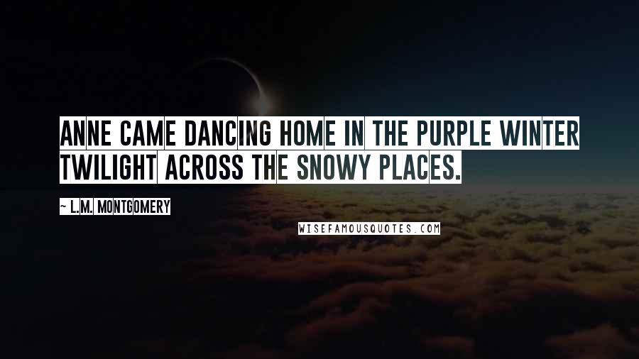 L.M. Montgomery Quotes: Anne came dancing home in the purple winter twilight across the snowy places.