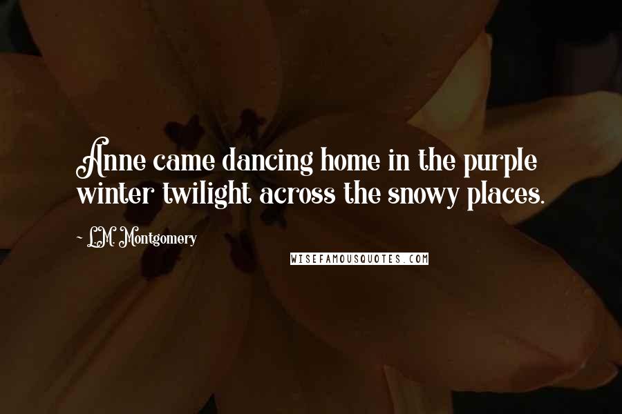 L.M. Montgomery Quotes: Anne came dancing home in the purple winter twilight across the snowy places.