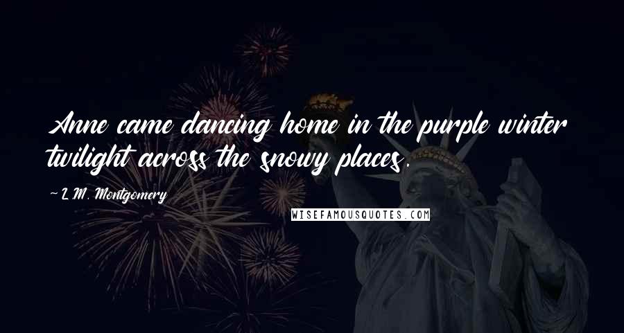L.M. Montgomery Quotes: Anne came dancing home in the purple winter twilight across the snowy places.