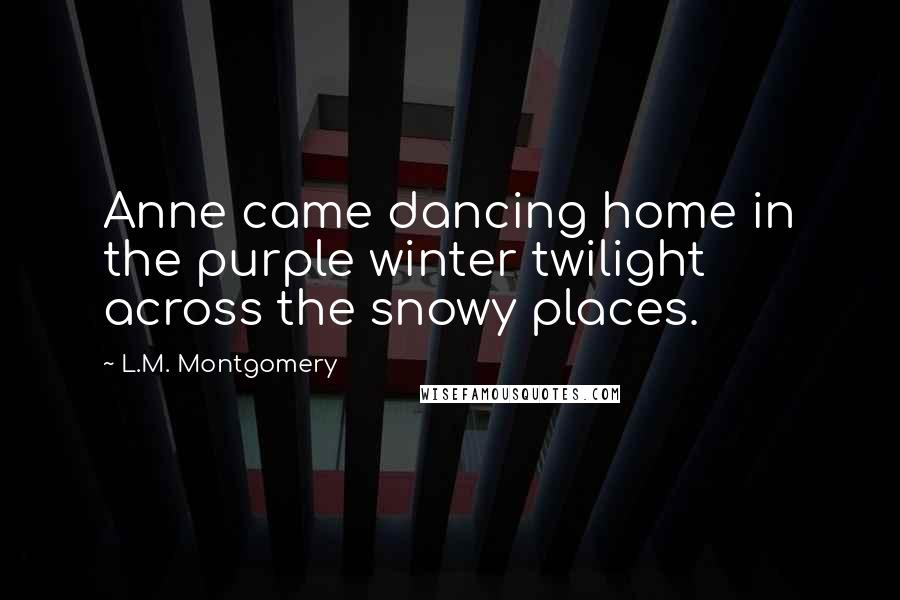 L.M. Montgomery Quotes: Anne came dancing home in the purple winter twilight across the snowy places.