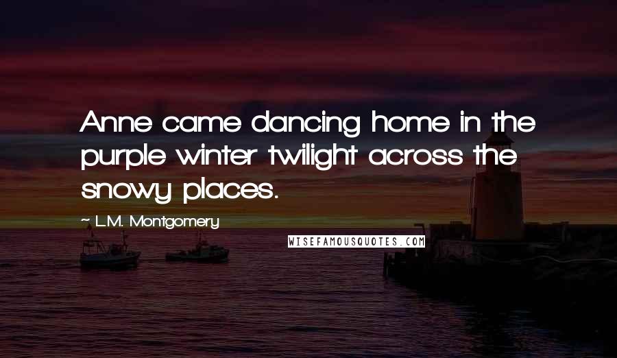L.M. Montgomery Quotes: Anne came dancing home in the purple winter twilight across the snowy places.