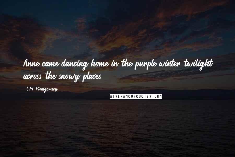 L.M. Montgomery Quotes: Anne came dancing home in the purple winter twilight across the snowy places.