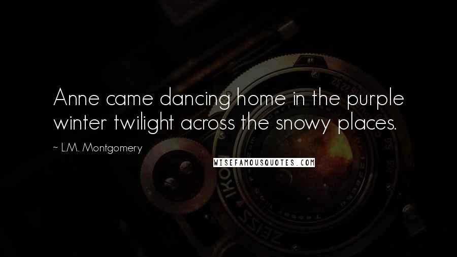 L.M. Montgomery Quotes: Anne came dancing home in the purple winter twilight across the snowy places.