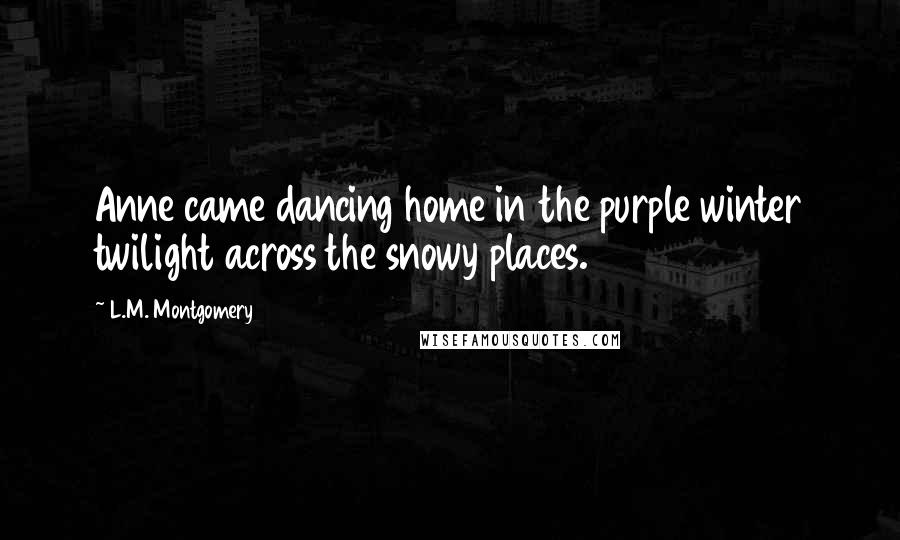 L.M. Montgomery Quotes: Anne came dancing home in the purple winter twilight across the snowy places.