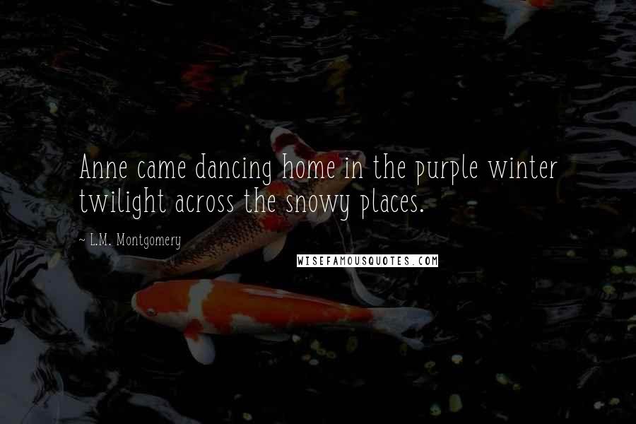 L.M. Montgomery Quotes: Anne came dancing home in the purple winter twilight across the snowy places.