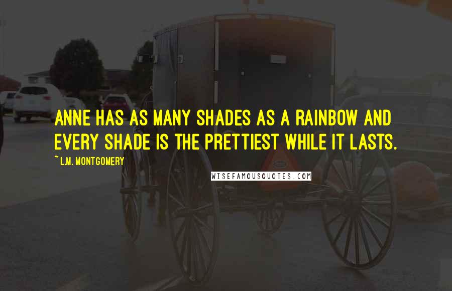 L.M. Montgomery Quotes: Anne has as many shades as a rainbow and every shade is the prettiest while it lasts.