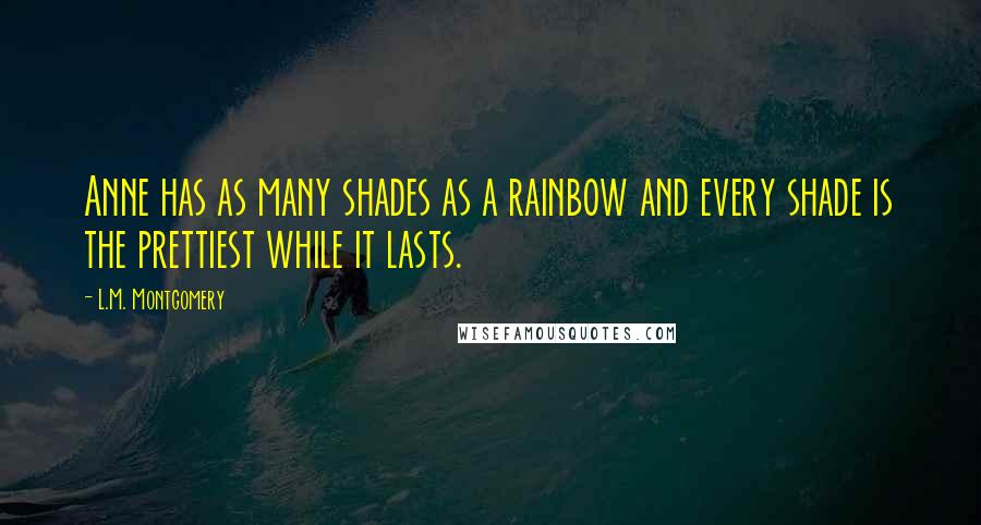 L.M. Montgomery Quotes: Anne has as many shades as a rainbow and every shade is the prettiest while it lasts.