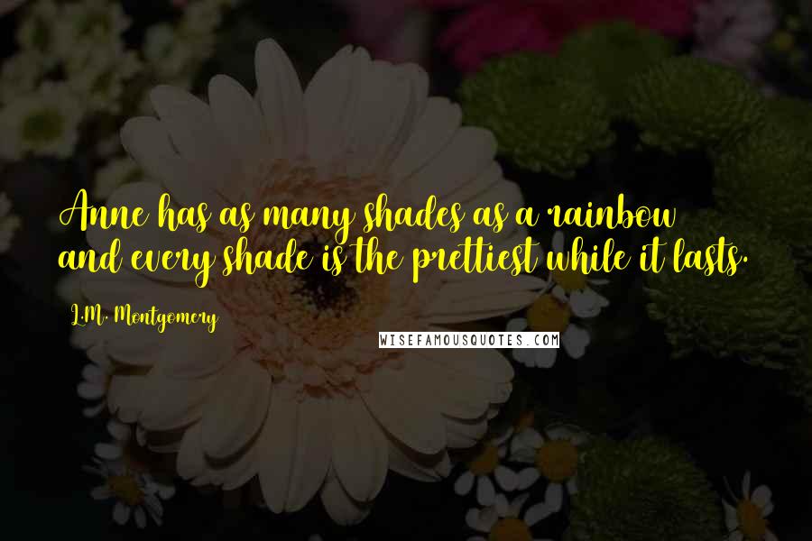 L.M. Montgomery Quotes: Anne has as many shades as a rainbow and every shade is the prettiest while it lasts.