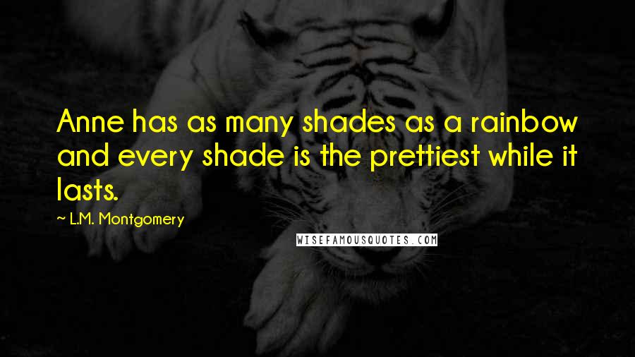 L.M. Montgomery Quotes: Anne has as many shades as a rainbow and every shade is the prettiest while it lasts.