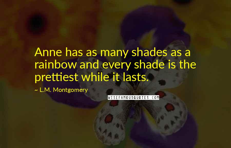 L.M. Montgomery Quotes: Anne has as many shades as a rainbow and every shade is the prettiest while it lasts.