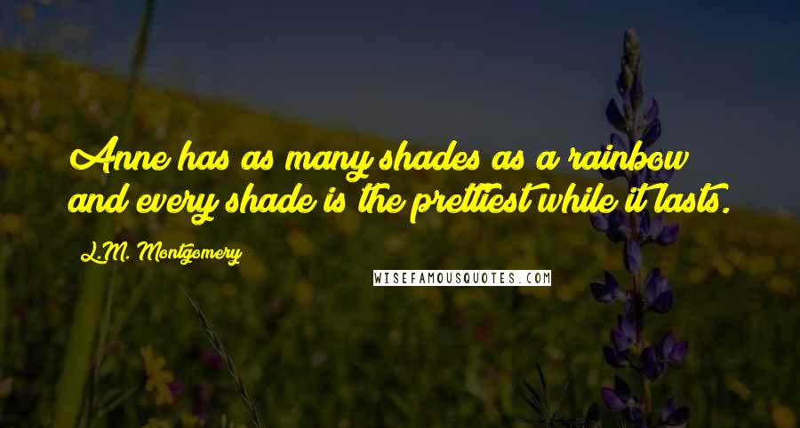 L.M. Montgomery Quotes: Anne has as many shades as a rainbow and every shade is the prettiest while it lasts.