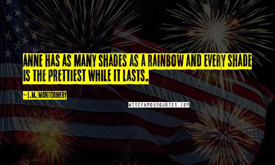 L.M. Montgomery Quotes: Anne has as many shades as a rainbow and every shade is the prettiest while it lasts.