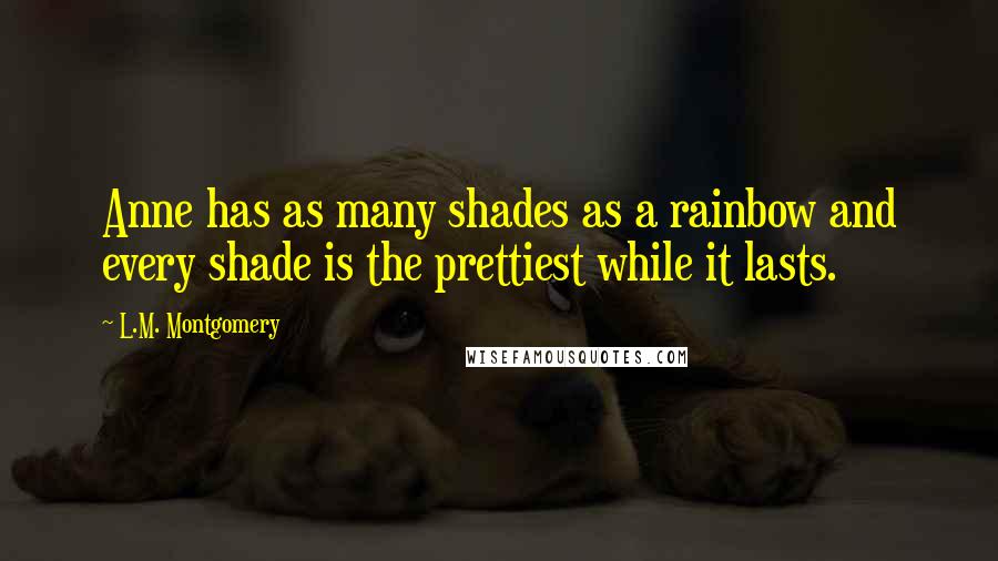 L.M. Montgomery Quotes: Anne has as many shades as a rainbow and every shade is the prettiest while it lasts.