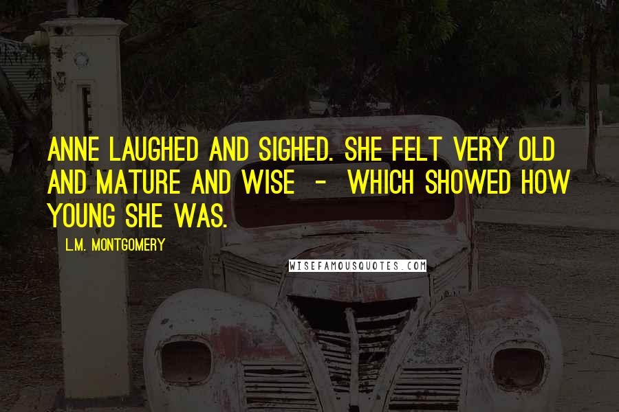 L.M. Montgomery Quotes: Anne laughed and sighed. She felt very old and mature and wise - which showed how young she was.