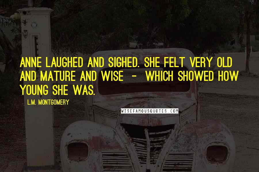 L.M. Montgomery Quotes: Anne laughed and sighed. She felt very old and mature and wise  -  which showed how young she was.