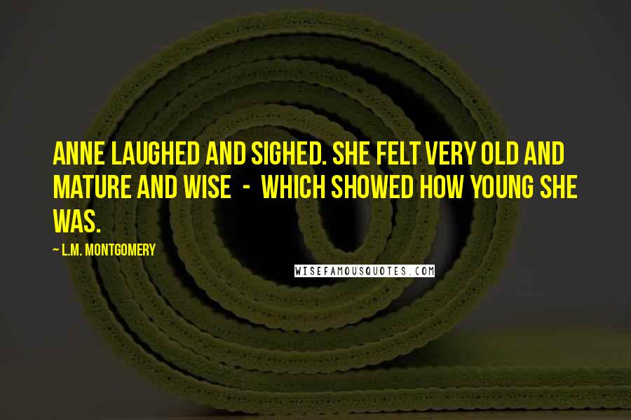 L.M. Montgomery Quotes: Anne laughed and sighed. She felt very old and mature and wise - which showed how young she was.