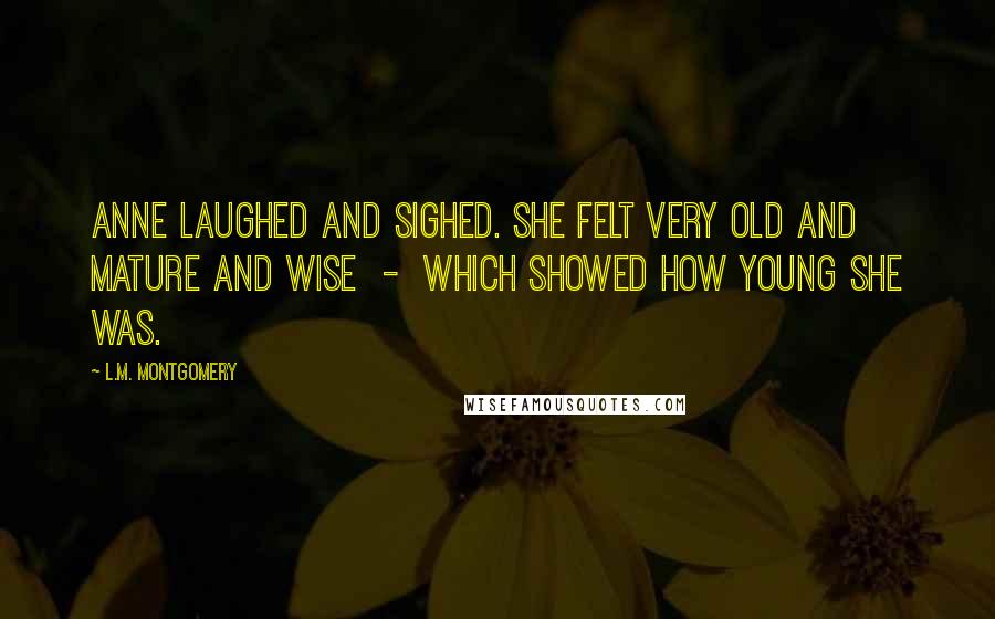 L.M. Montgomery Quotes: Anne laughed and sighed. She felt very old and mature and wise - which showed how young she was.