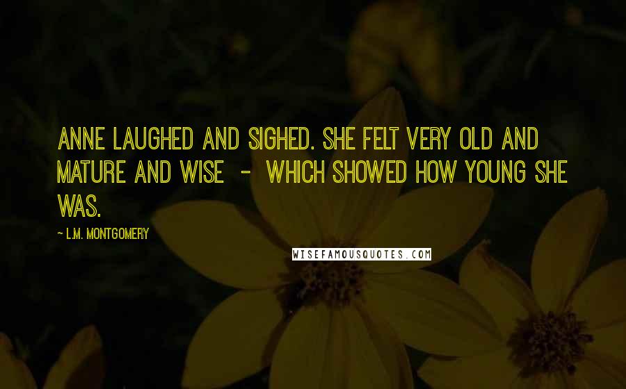 L.M. Montgomery Quotes: Anne laughed and sighed. She felt very old and mature and wise  -  which showed how young she was.