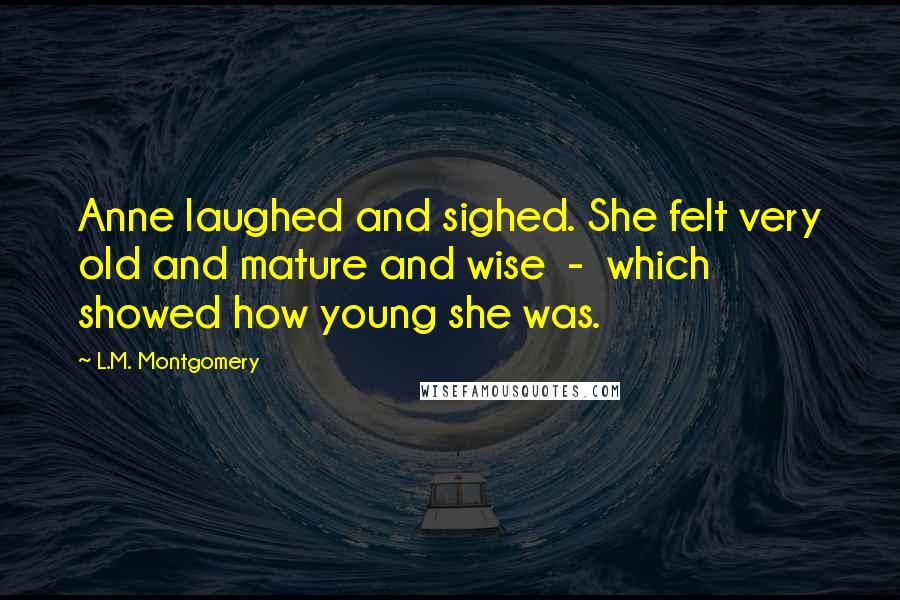 L.M. Montgomery Quotes: Anne laughed and sighed. She felt very old and mature and wise  -  which showed how young she was.