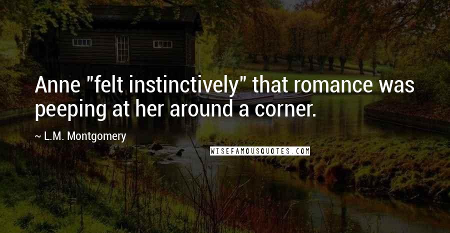 L.M. Montgomery Quotes: Anne "felt instinctively" that romance was peeping at her around a corner.