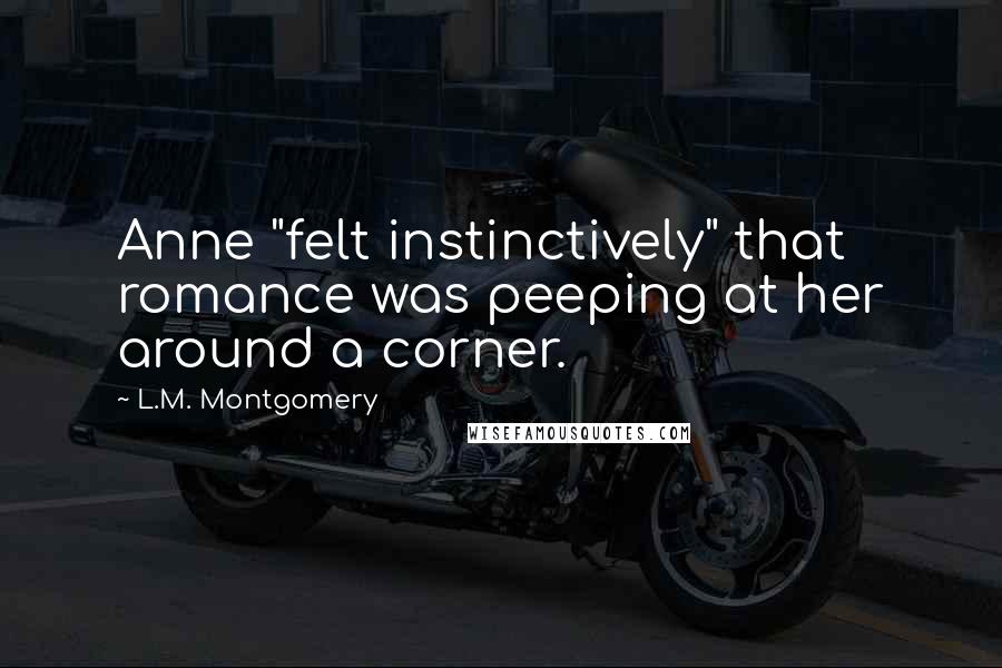 L.M. Montgomery Quotes: Anne "felt instinctively" that romance was peeping at her around a corner.
