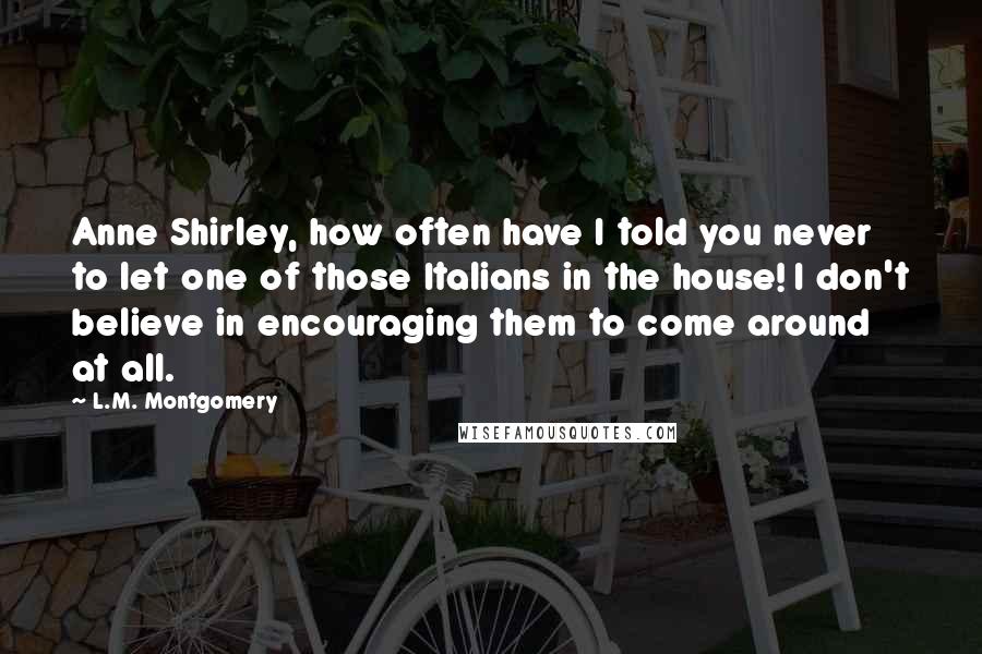 L.M. Montgomery Quotes: Anne Shirley, how often have I told you never to let one of those Italians in the house! I don't believe in encouraging them to come around at all.
