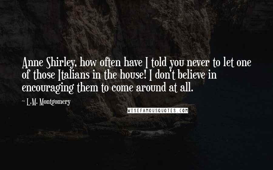 L.M. Montgomery Quotes: Anne Shirley, how often have I told you never to let one of those Italians in the house! I don't believe in encouraging them to come around at all.