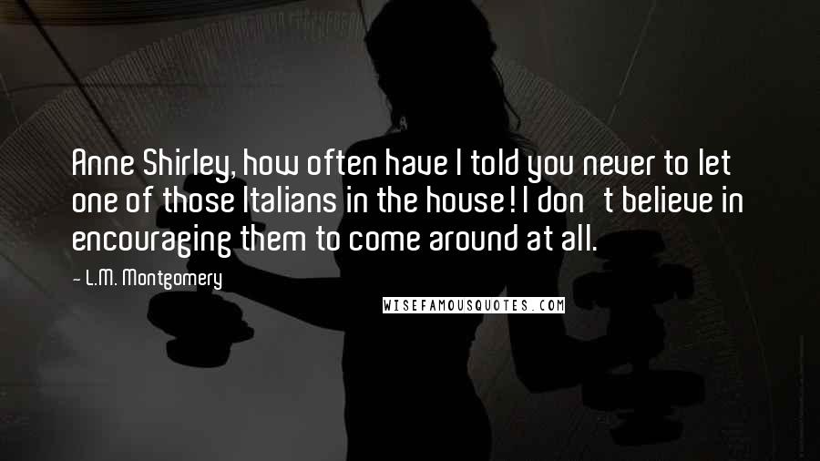 L.M. Montgomery Quotes: Anne Shirley, how often have I told you never to let one of those Italians in the house! I don't believe in encouraging them to come around at all.