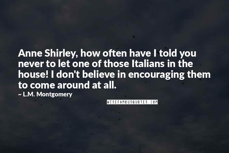 L.M. Montgomery Quotes: Anne Shirley, how often have I told you never to let one of those Italians in the house! I don't believe in encouraging them to come around at all.