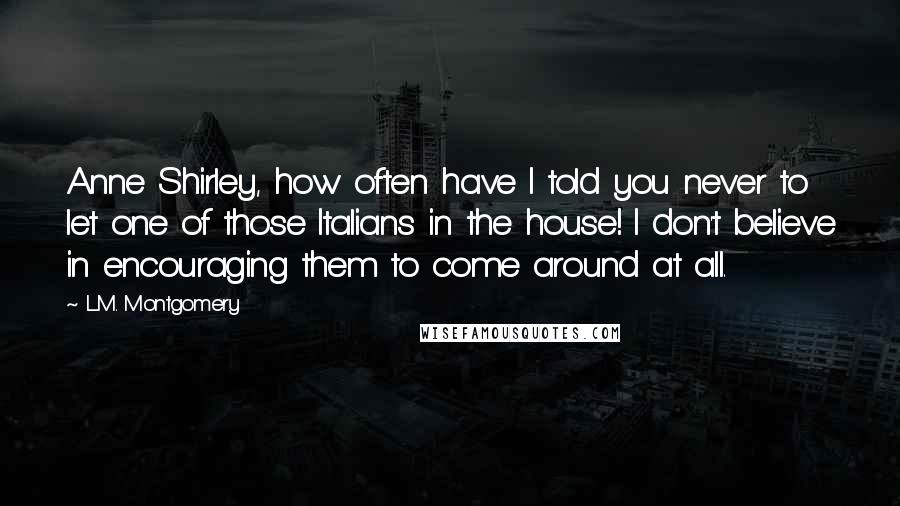 L.M. Montgomery Quotes: Anne Shirley, how often have I told you never to let one of those Italians in the house! I don't believe in encouraging them to come around at all.