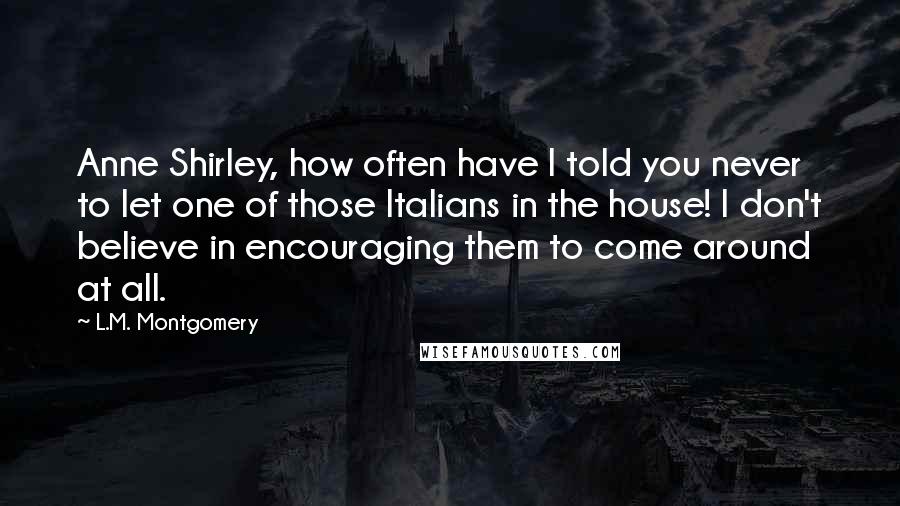 L.M. Montgomery Quotes: Anne Shirley, how often have I told you never to let one of those Italians in the house! I don't believe in encouraging them to come around at all.