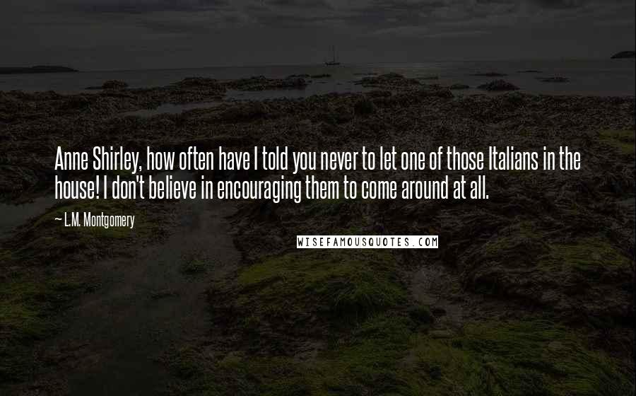 L.M. Montgomery Quotes: Anne Shirley, how often have I told you never to let one of those Italians in the house! I don't believe in encouraging them to come around at all.