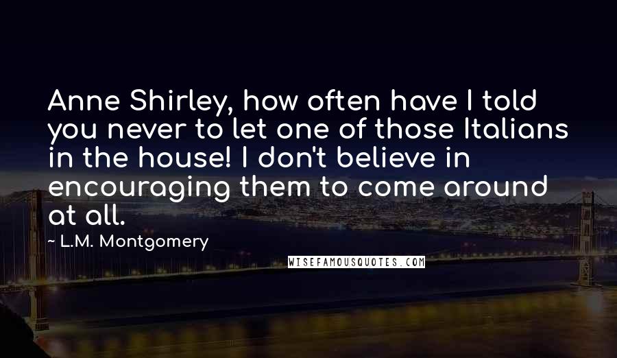 L.M. Montgomery Quotes: Anne Shirley, how often have I told you never to let one of those Italians in the house! I don't believe in encouraging them to come around at all.