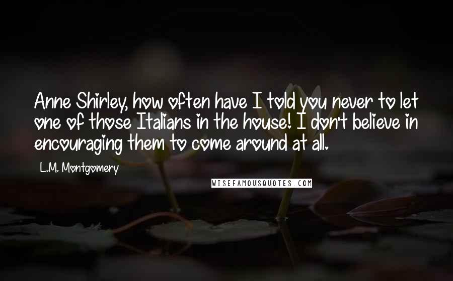 L.M. Montgomery Quotes: Anne Shirley, how often have I told you never to let one of those Italians in the house! I don't believe in encouraging them to come around at all.