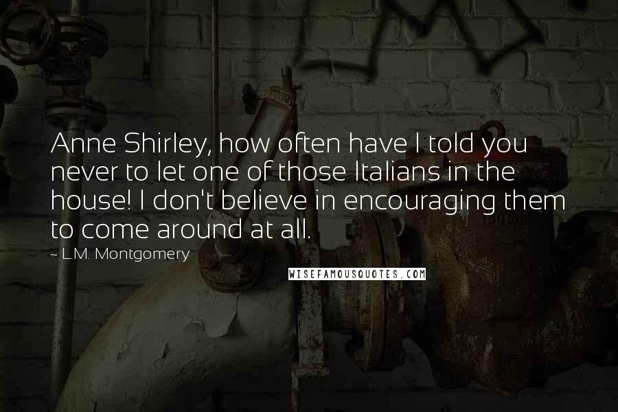 L.M. Montgomery Quotes: Anne Shirley, how often have I told you never to let one of those Italians in the house! I don't believe in encouraging them to come around at all.