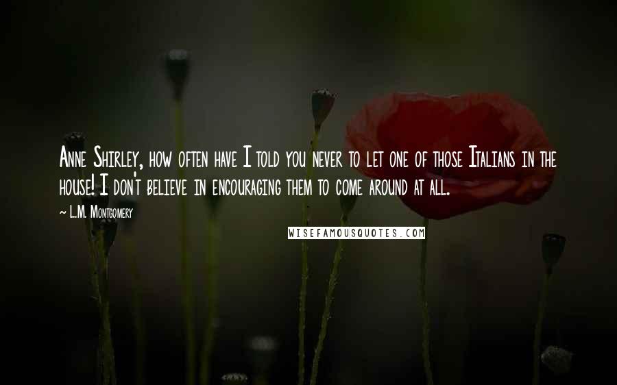 L.M. Montgomery Quotes: Anne Shirley, how often have I told you never to let one of those Italians in the house! I don't believe in encouraging them to come around at all.
