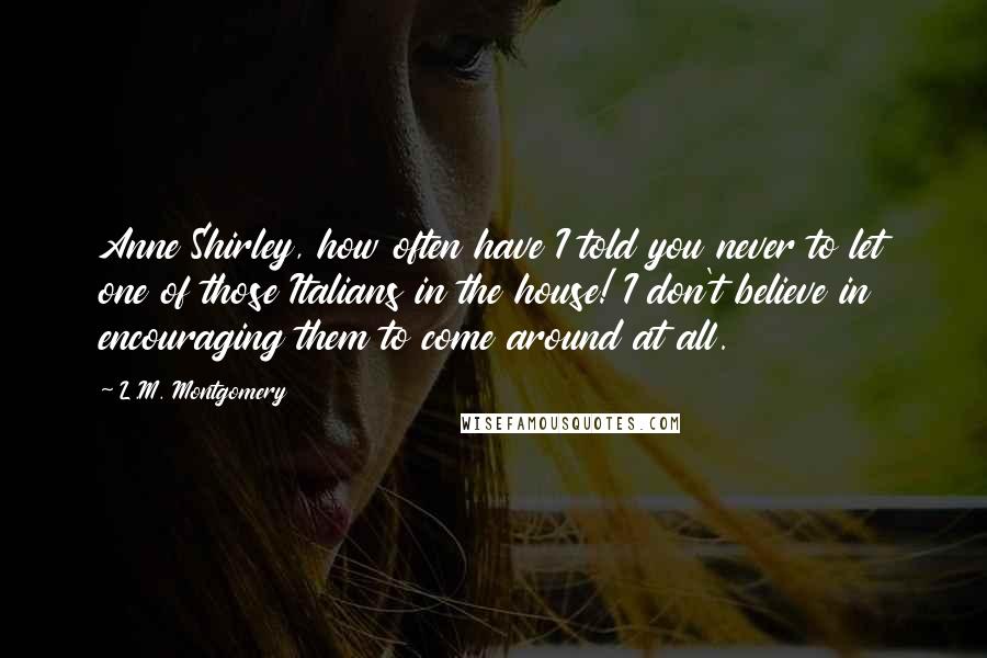 L.M. Montgomery Quotes: Anne Shirley, how often have I told you never to let one of those Italians in the house! I don't believe in encouraging them to come around at all.